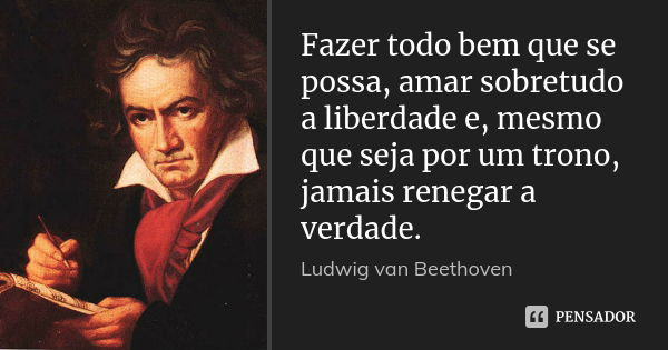 Fazer todo bem que se possa, amar sobretudo a liberdade e, mesmo que seja por um trono, jamais renegar a verdade.... Frase de Ludwig van Beethoven.