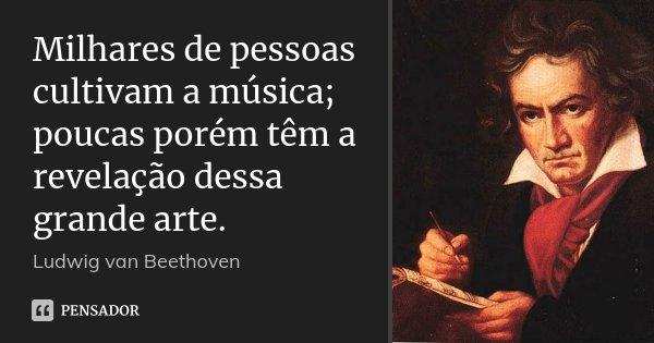 Milhares de pessoas cultivam a música; poucas porém têm a revelação dessa grande arte.... Frase de Ludwig van Beethoven.