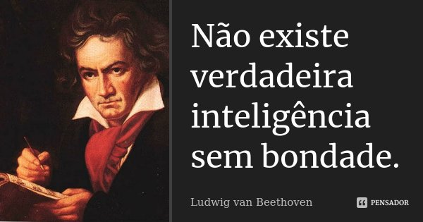 Não existe verdadeira inteligência sem bondade.... Frase de Ludwig van Beethoven.