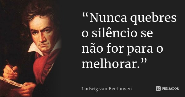 “Nunca quebres o silêncio se não for para o melhorar.”... Frase de Ludwig van Beethoven.