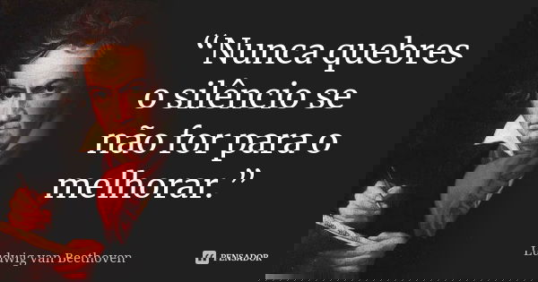 “Nunca quebres o silêncio se não for para o melhorar.”... Frase de Ludwig van Beethoven.