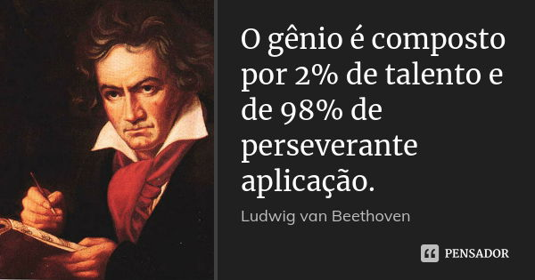 O gênio é composto por 2% de talento e de 98% de perseverante aplicação.... Frase de Ludwig Van Beethoven.