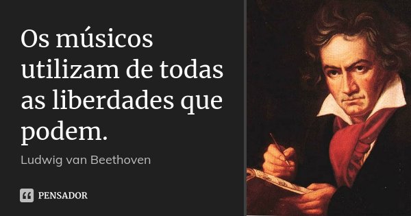 Os músicos utilizam de todas as liberdades que podem.... Frase de Ludwig van Beethoven.