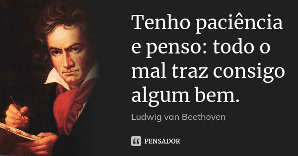 Tenho paciência e penso: todo o mal traz consigo algum bem.... Frase de Ludwig van Beethoven.