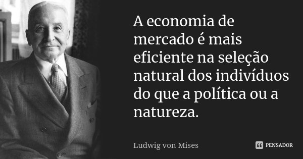 A economia de mercado é mais eficiente na seleção natural dos indivíduos do que a política ou a natureza.... Frase de Ludwig Von Mises.