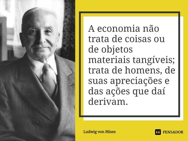 ⁠A economia não trata de coisas ou de objetos materiais tangíveis; trata de homens, de suas apreciações e das ações que daí derivam.... Frase de Ludwig von Mises.