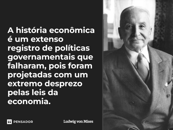 ⁠A história econômica é um extenso registro de políticas governamentais que falharam, pois foram projetadas com um extremo desprezo pelas leis da economia.... Frase de Ludwig von Mises.