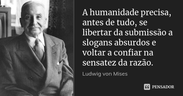 A humanidade precisa, antes de tudo, se libertar da submissão a slogans absurdos e voltar a confiar na sensatez da razão.... Frase de Ludwig von Mises.