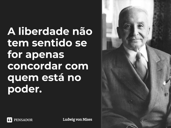 ⁠A liberdade não tem sentido se for apenas concordar com quem está no poder.... Frase de Ludwig von Mises.