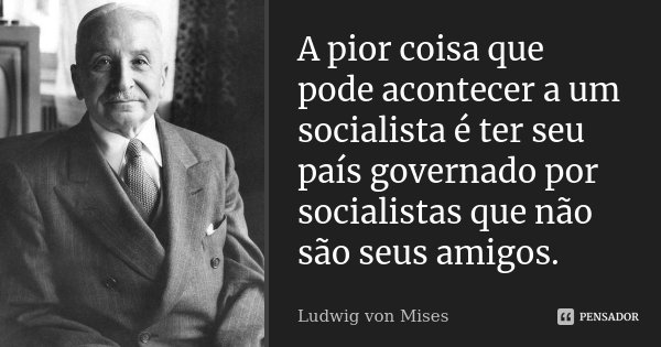 A pior coisa que pode acontecer a um socialista é ter seu país governado por socialistas que não são seus amigos.... Frase de Ludwig von Mises.