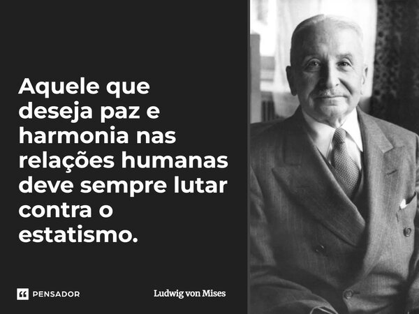 ⁠Aquele que deseja paz e harmonia nas relações humanas deve sempre lutar contra o estatismo.... Frase de Ludwig von Mises.