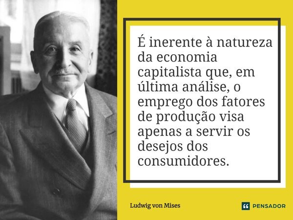 ⁠É inerente à natureza da economia capitalista que, em última análise, o emprego dos fatores de produção visa apenas a servir os desejos dos consumidores.... Frase de Ludwig von Mises.