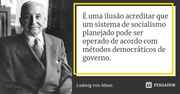 É uma ilusão acreditar que um sistema de socialismo planejado pode ser operado de acordo com métodos democráticos de governo.... Frase de Ludwig Von Mises.
