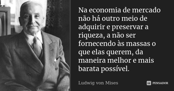Na economia de mercado não há outro meio de adquirir e preservar a riqueza, a não ser fornecendo às massas o que elas querem, da maneira melhor e mais barata po... Frase de Ludwig von Mises.