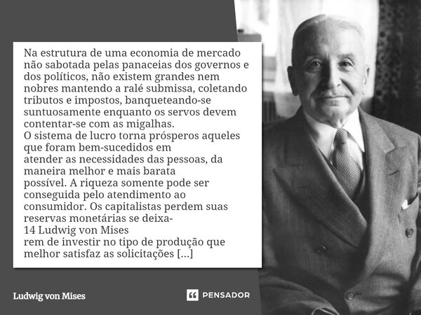 ⁠Na estrutura de uma economia de mercado não sabotada pelas panaceias dos governos e dos políticos, não existem grandes nem nobres mantendo a ralé submissa, col... Frase de Ludwig von Mises.