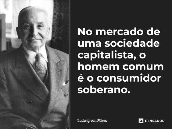 ⁠No mercado de uma sociedade capitalista, o homem comum é o consumidor soberano.... Frase de Ludwig von Mises.