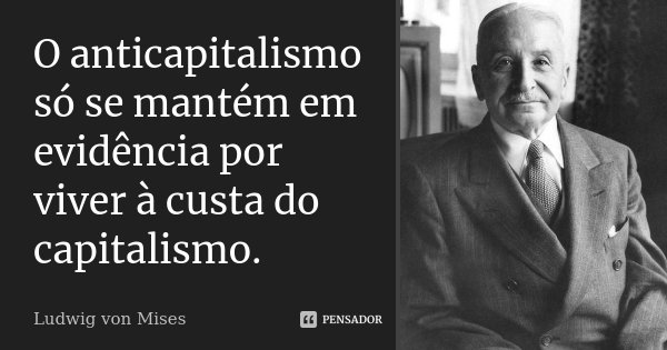 O anticapitalismo só se mantém em evidência por viver à custa do capitalismo.... Frase de Ludwig von Mises.