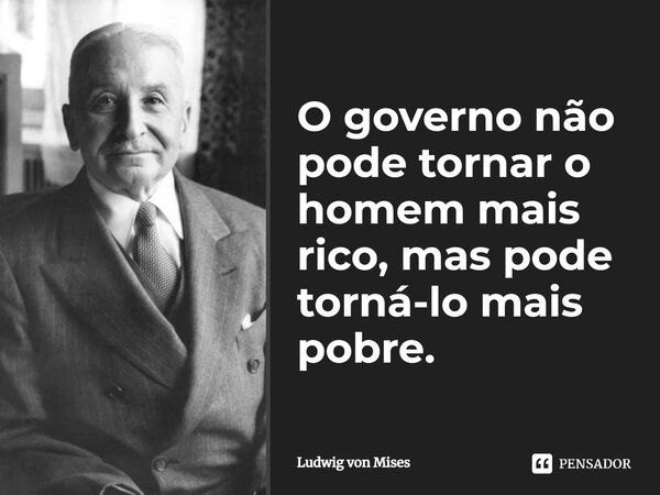 O governo não pode tornar o homem mais rico, mas pode torná-lo mais pobre.... Frase de Ludwig von Mises.