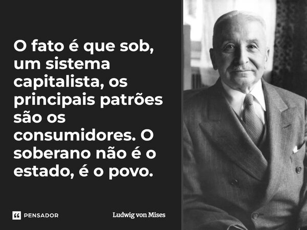 ⁠O fato é que sob, um sistema capitalista, os principais patrões são os consumidores. O soberano não é o estado, é o povo.... Frase de Ludwig von Mises.