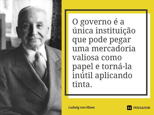 ⁠O governo é a única instituição que pode pegar uma mercadoria valiosa como papel e torná-la inútil aplicando tinta.... Frase de Ludwig von Mises.