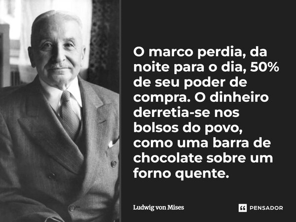 ⁠O marco perdia, da noite para o dia, 50% de seu poder de compra. O dinheiro derretia-se nos bolsos do povo, como uma barra de chocolate sobre um forno quente.... Frase de Ludwig von Mises.