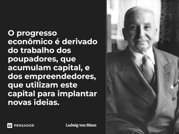 ⁠O progresso econômico é derivado do trabalho dos poupadores, que acumulam capital, e dos empreendedores, que utilizam este capital para implantar novas ideias.... Frase de Ludwig von Mises.