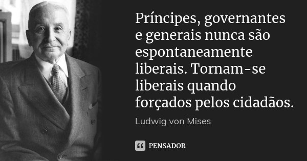 Príncipes, governantes e generais nunca são espontaneamente liberais. Tornam-se liberais quando forçados pelos cidadãos.... Frase de Ludwig von Mises.