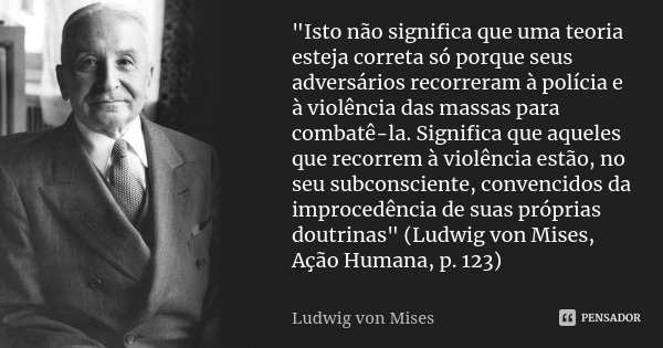 "Isto não significa que uma teoria esteja correta só porque seus adversários recorreram à polícia e à violência das massas para combatê-la. Significa que a... Frase de Ludwig von Mises.