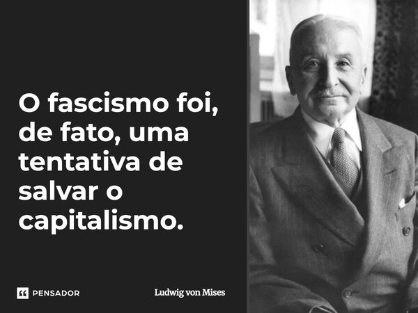 ⁠O fascismo foi, de fato, uma tentativa de salvar o capitalismo.... Frase de Ludwig von Mises.