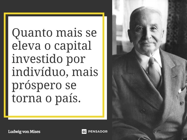 ⁠Quanto mais se eleva o capital investido por indivíduo, mais próspero se torna o país.... Frase de Ludwig von Mises.