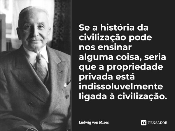 ⁠Se a história da civilização pode nos ensinar alguma coisa, seria que a propriedade privada está indissoluvelmente ligada à civilização.... Frase de Ludwig von Mises.
