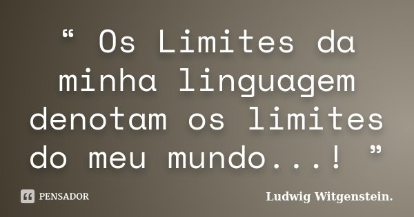 “ Os Limites da minha linguagem denotam os limites do meu mundo...! ”... Frase de Ludwig Witgenstein..