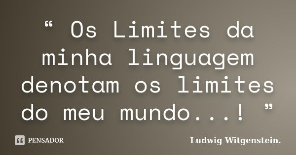 “ Os Limites da minha linguagem denotam os limites do meu mundo...! ”... Frase de Ludwig Witgenstein..