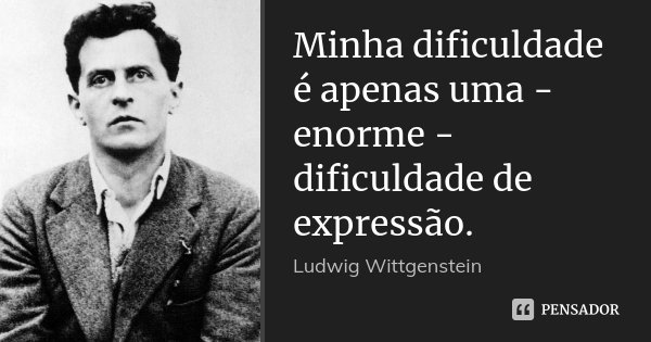 Minha dificuldade é apenas uma - enorme - dificuldade de expressão.... Frase de Ludwig Wittgenstein.