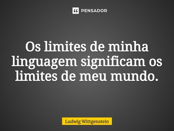 Os limites de minha linguagem significam os limites de meu mundo.... Frase de Ludwig Wittgenstein.