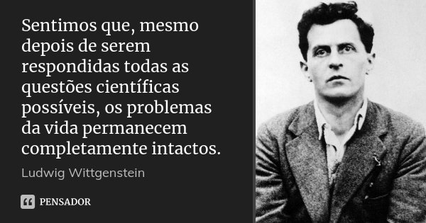 Sentimos que, mesmo depois de serem respondidas todas as questões científicas possíveis, os problemas da vida permanecem completamente intactos.... Frase de Ludwig Wittgenstein.