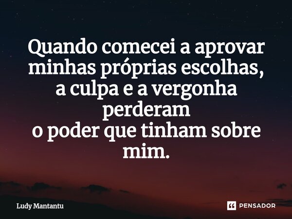 ⁠Quando comecei a aprovar minhas próprias escolhas, a culpa e a vergonha perderam o poder que tinham sobre mim.... Frase de Ludy Mantantu.