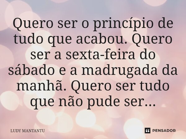 Quero ser o princípio de tudo que acabou. Quero ser a sexta-feira do sábado e a madrugada da manhã. Quero ser tudo que não pude ser...⁠... Frase de Ludy Mantantu.