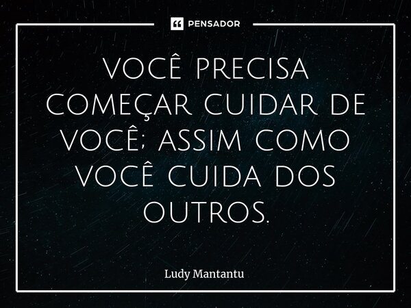 ⁠você precisa começar cuidar de você; assim como você cuida dos outros.... Frase de Ludy Mantantu.