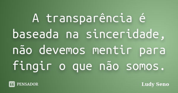 A transparência é baseada na sinceridade, não devemos mentir para fingir o que não somos.... Frase de Ludy Seno.