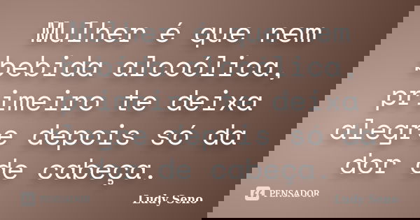 Mulher é que nem bebida alcoólica, primeiro te deixa alegre depois só da dor de cabeça.... Frase de Ludy Seno.