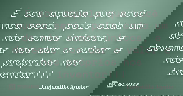 É sou aquela que você nunca será, pois cada um de nós somos únicos, e devemos nos dar o valor e nós próprios nos inventar!!!... Frase de Ludymilla Aguiar.
