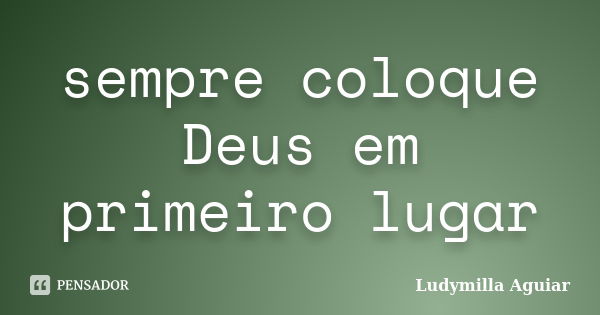 sempre coloque Deus em primeiro lugar... Frase de Ludymilla Aguiar.