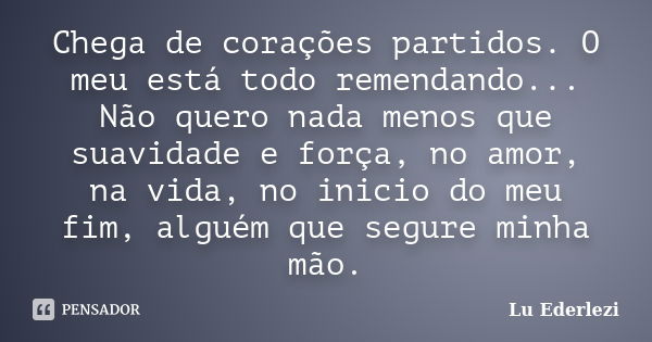 Chega de corações partidos. O meu está todo remendando... Não quero nada menos que suavidade e força, no amor, na vida, no inicio do meu fim, alguém que segure ... Frase de Lu Ederlezi.