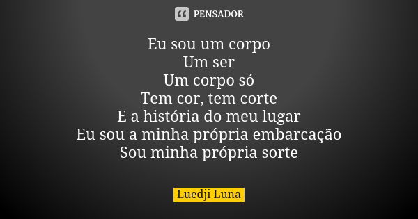 Eu sou um corpo Um ser Um corpo só Tem cor, tem corte E a história do meu lugar Eu sou a minha própria embarcação Sou minha própria sorte... Frase de Luedji Luna.