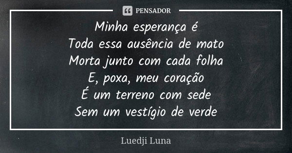 Minha esperança é Toda essa ausência de mato Morta junto com cada folha E, poxa, meu coração É um terreno com sede Sem um vestígio de verde... Frase de Luedji Luna.