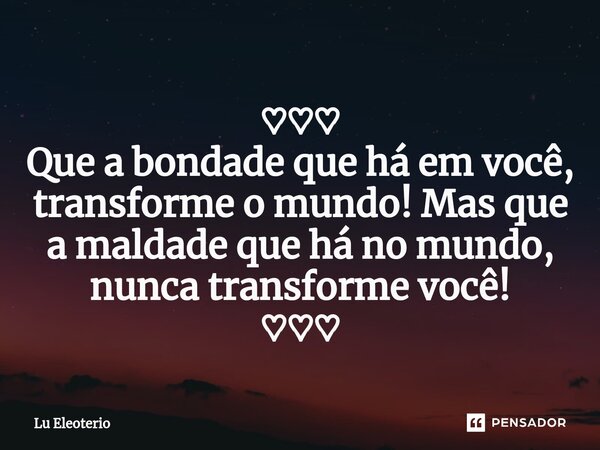 ♡♡♡ Que a bondade que há em você, transforme o mundo! ⁠Mas que a maldade que há no mundo, nunca transforme você! ♡♡♡... Frase de Lu Eleoterio.