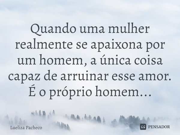 ⁠Quando uma mulher realmente se apaixona por um homem, a única coisa capaz de arruinar esse amor.
É o próprio homem...... Frase de Lueliza Pacheco.