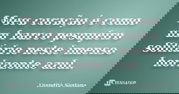 Meu coração é como um barco pesqueiro solitário neste imenso horizonte azul.... Frase de Luendria Santana.