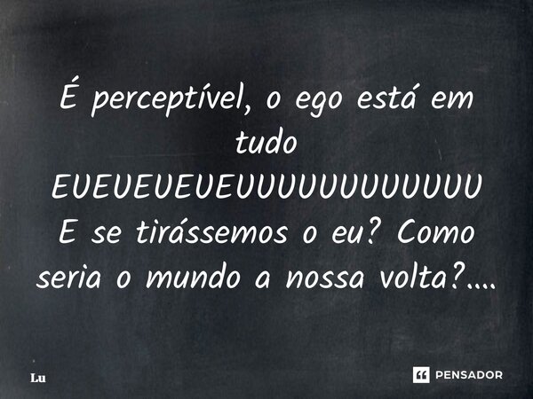 ⁠É perceptível, o ego está em tudo EUEUEUEUEUUUUUUUUUUUU E se tirássemos o eu? Como seria o mundo a nossa volta?….... Frase de Lú.